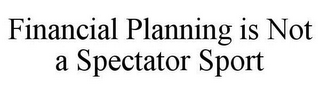 FINANCIAL PLANNING IS NOT A SPECTATOR SPORT