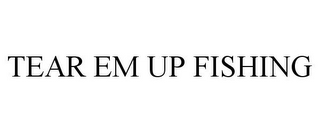 TEAR EM UP FISHING