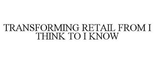 TRANSFORMING RETAIL FROM I THINK TO I KNOW