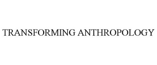 TRANSFORMING ANTHROPOLOGY