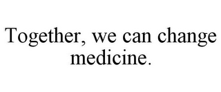 TOGETHER, WE CAN CHANGE MEDICINE.