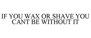 IF YOU WAX OR SHAVE YOU CANT BE WITHOUTIT