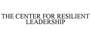 THE CENTER FOR RESILIENT LEADERSHIP