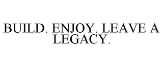 BUILD. ENJOY. LEAVE A LEGACY.