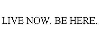 LIVE NOW. BE HERE.