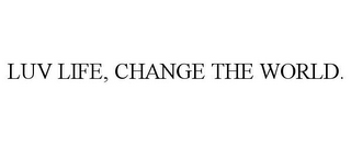 LUV LIFE, CHANGE THE WORLD.