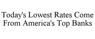 TODAY'S LOWEST RATES COME FROM AMERICA'S TOP BANKS