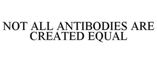 NOT ALL ANTIBODIES ARE CREATED EQUAL