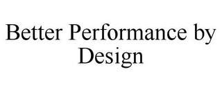 BETTER PERFORMANCE BY DESIGN