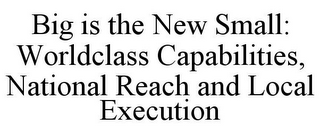 BIG IS THE NEW SMALL: WORLDCLASS CAPABILITIES, NATIONAL REACH AND LOCAL EXECUTION