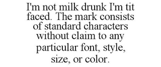 I'M NOT MILK DRUNK I'M TIT FACED. THE MARK CONSISTS OF STANDARD CHARACTERS WITHOUT CLAIM TO ANY PARTICULAR FONT, STYLE, SIZE, OR COLOR.