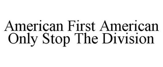 AMERICAN FIRST AMERICAN ONLY STOP THE DIVISION