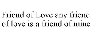 FRIEND OF LOVE ANY FRIEND OF LOVE IS A FRIEND OF MINE