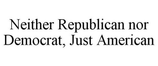 NEITHER REPUBLICAN NOR DEMOCRAT, JUST AMERICAN