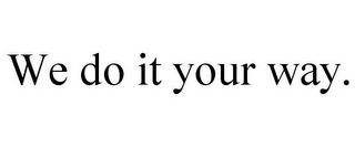 WE DO IT YOUR WAY.