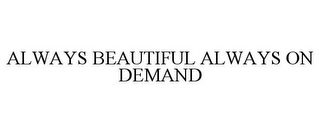 ALWAYS BEAUTIFUL ALWAYS ON DEMAND