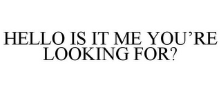 HELLO IS IT ME YOU'RE LOOKING FOR?