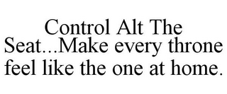 CONTROL ALT THE SEAT...MAKE EVERY THRONE FEEL LIKE THE ONE AT HOME.