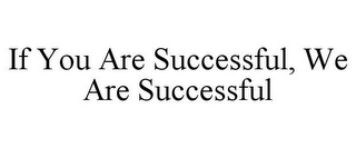 IF YOU ARE SUCCESSFUL, WE ARE SUCCESSFUL