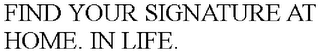 FIND YOUR SIGNATURE AT HOME. IN LIFE.