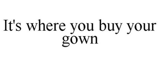 IT'S WHERE YOU BUY YOUR GOWN