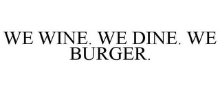 WE WINE. WE DINE. WE BURGER.