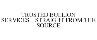 TRUSTED BULLION SERVICES...STRAIGHT FROM THE SOURCE