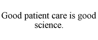 GOOD PATIENT CARE IS GOOD SCIENCE.