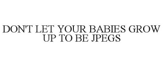 DON'T LET YOUR BABIES GROW UP TO BE JPEGS