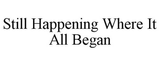 STILL HAPPENING WHERE IT ALL BEGAN