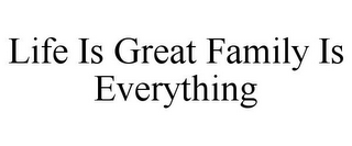 LIFE IS GREAT FAMILY IS EVERYTHING