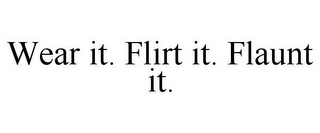 WEAR IT. FLIRT IT. FLAUNT IT.