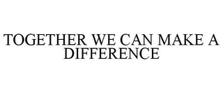 TOGETHER WE CAN MAKE A DIFFERENCE