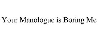 YOUR MANOLOGUE IS BORING ME