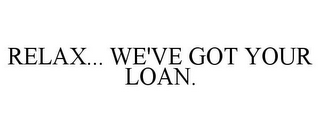 RELAX... WE'VE GOT YOUR LOAN.