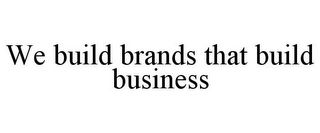 WE BUILD BRANDS THAT BUILD BUSINESS