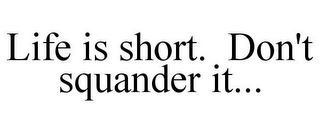 LIFE IS SHORT. DON'T SQUANDER IT...