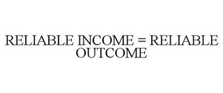 RELIABLE INCOME = RELIABLE OUTCOME