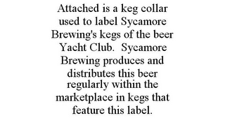 ATTACHED IS A KEG COLLAR USED TO LABEL SYCAMORE BREWING'S KEGS OF THE BEER YACHT CLUB. SYCAMORE BREWING PRODUCES AND DISTRIBUTES THIS BEER REGULARLY WITHIN THE MARKETPLACE IN KEGS THAT FEATURE THIS LABEL.