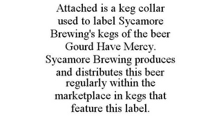 ATTACHED IS A KEG COLLAR USED TO LABEL SYCAMORE BREWING'S KEGS OF THE BEER GOURD HAVE MERCY. SYCAMORE BREWING PRODUCES AND DISTRIBUTES THIS BEER REGULARLY WITHIN THE MARKETPLACE IN KEGS THAT FEATURE THIS LABEL.