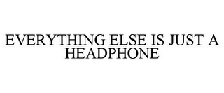 EVERYTHING ELSE IS JUST A HEADPHONE