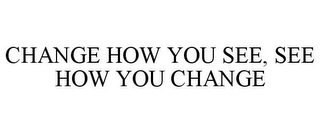 CHANGE HOW YOU SEE, SEE HOW YOU CHANGE