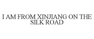 I AM FROM XINJIANG ON THE SILK ROAD