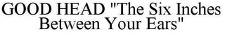 GOOD HEAD "THE SIX INCHES BETWEEN YOUR EARS"