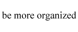 BE MORE ORGANIZED