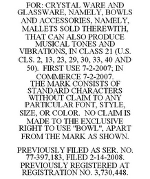 FOR: CRYSTAL WARE AND GLASSWARE, NAMELY, BOWLS AND ACCESSORIES, NAMELY, MALLETS SOLD THEREWITH, THAT CAN ALSO PRODUCE MUSICAL TONES AND VIBRATIONS, IN CLASS 21 (U.S. CLS. 2, 13, 23, 29, 30, 33, 40 AND 50). FIRST USE 7-2-2007; IN COMMERCE 7-2-2007. THE MARK CONSISTS OF STANDARD CHARACTERS WITHOUT CLAIM TO ANY PARTICULAR FONT, STYLE, SIZE, OR COLOR. NO CLAIM IS MADE TO THE EXCLUSIVE RIGHT TO USE "BOWL", APART FROM THE MARK AS SHOWN. PREVIOUSLY FILED AS SER. NO. 77-397,183, FILED 2-14-2008. PREVIOUSLY REGISTERED AT REGISTRATION NO. 3,730,448.