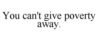 YOU CAN'T GIVE POVERTY AWAY.