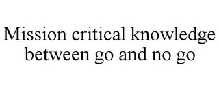 MISSION CRITICAL KNOWLEDGE BETWEEN GO AND NO GO