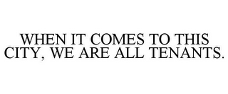 WHEN IT COMES TO THIS CITY, WE ARE ALL TENANTS.