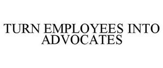 TURN EMPLOYEES INTO ADVOCATES